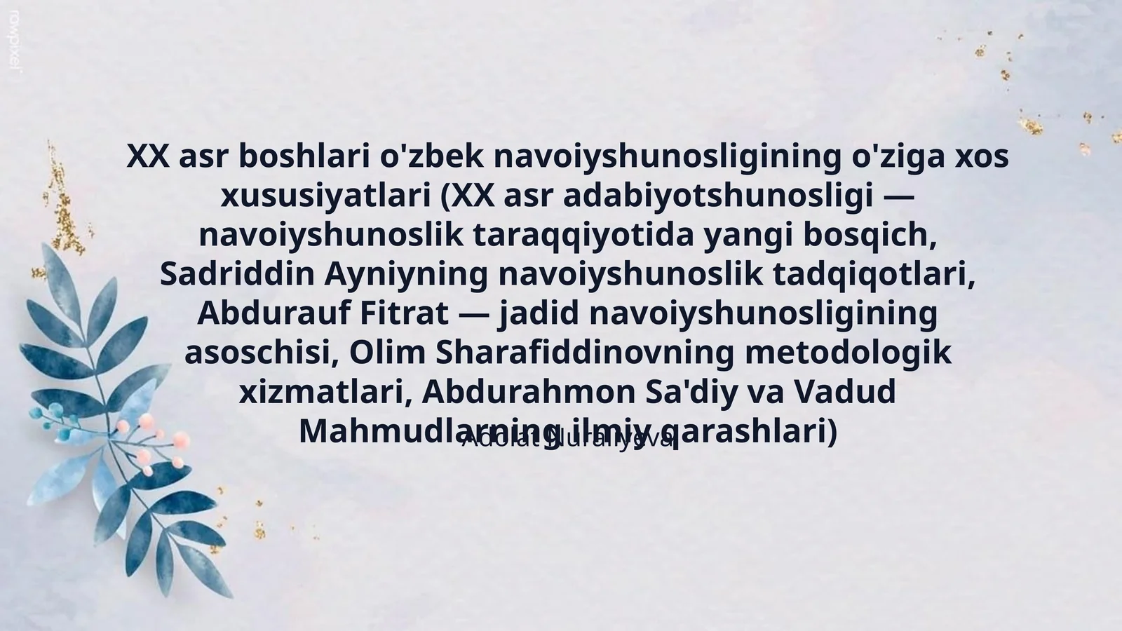 XX asr boshlari o'zbek navoiyshunosligining o'ziga xos xususiyatlari (XX asr adabiyotshunosligi — navoiyshunoslik taraqqiyotida yangi bosqich, Sadriddin Ayniyning navoiyshunoslik tadqiqotlari, Abdurauf Fitrat — jadid navoiyshunosligining asoschisi, Olim Sharafiddinovning metodologik xizmatlari, Abdurahmon Sa'diy va Vadud Mahmudlarning ilmiy qarashlari)